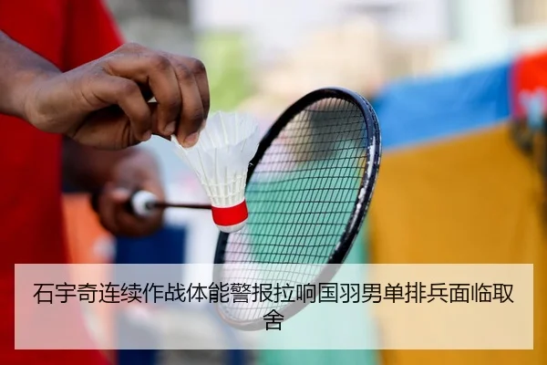 石宇奇连续作战体能警报拉响国羽男单排兵面临取舍